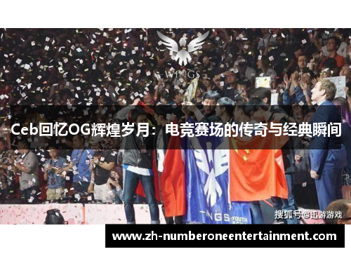 Ceb回忆OG辉煌岁月:电竞赛场的传奇与经典瞬间 Ceb回忆OG辉煌岁月:电竞赛场的传奇与经典瞬间