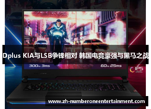 Dplus KIA与LSB争锋相对 韩国电竞豪强与黑马之战 Dplus KIA与LSB争锋相对 韩国电竞豪强与黑马之战