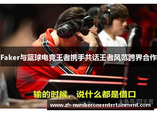 Faker与篮球电竞王者携手共话王者风范跨界合作 Faker与篮球电竞王者携手共话王者风范跨界合作