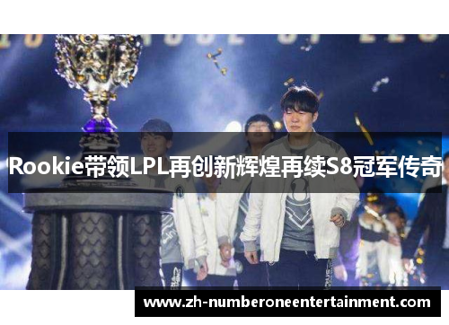 Rookie带领LPL再创新辉煌再续S8冠军传奇 Rookie带领LPL再创新辉煌再续S8冠军传奇