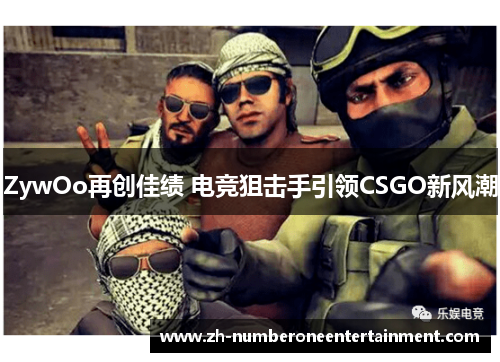 ZywOo再创佳绩 电竞狙击手引领CSGO新风潮 ZywOo再创佳绩 电竞狙击手引领CSGO新风潮